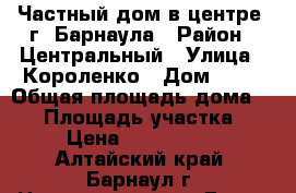 Частный дом в центре  г. Барнаула › Район ­ Центральный › Улица ­ Короленко › Дом ­ 18 › Общая площадь дома ­ 60 › Площадь участка ­ 3 › Цена ­ 1 500 000 - Алтайский край, Барнаул г. Недвижимость » Дома, коттеджи, дачи продажа   